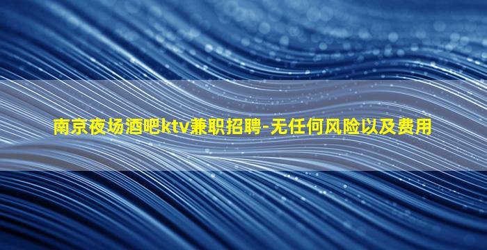南京夜场酒吧ktv兼职招聘-无任何风险以及费用